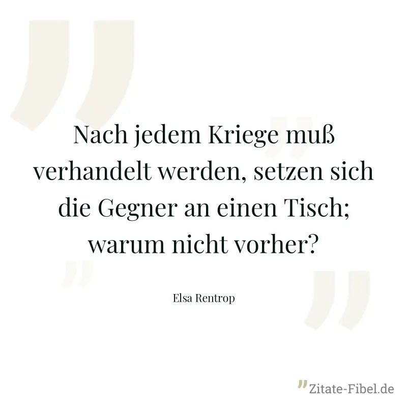 Nach jedem Kriege muß verhandelt werden, setzen sich die Gegner an einen Tisch; warum nicht vorher? - Elsa Rentrop