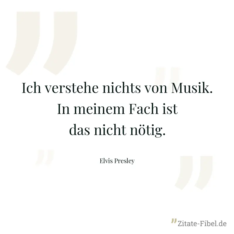 Ich verstehe nichts von Musik. In meinem Fach ist das nicht nötig. - Elvis Presley