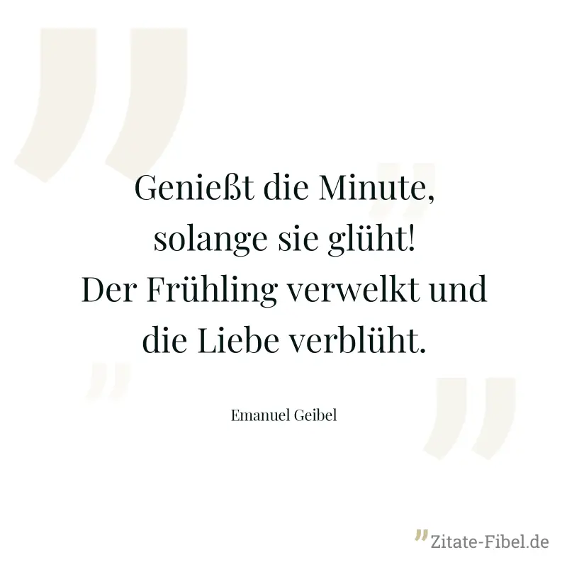 Genießt die Minute, solange sie glüht! Der Frühling verwelkt und die Liebe verblüht. - Emanuel Geibel