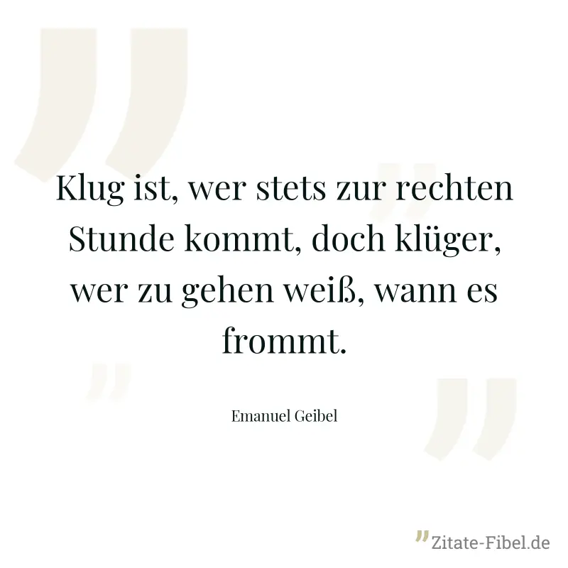 Klug ist, wer stets zur rechten Stunde kommt, doch klüger, wer zu gehen weiß, wann es frommt. - Emanuel Geibel