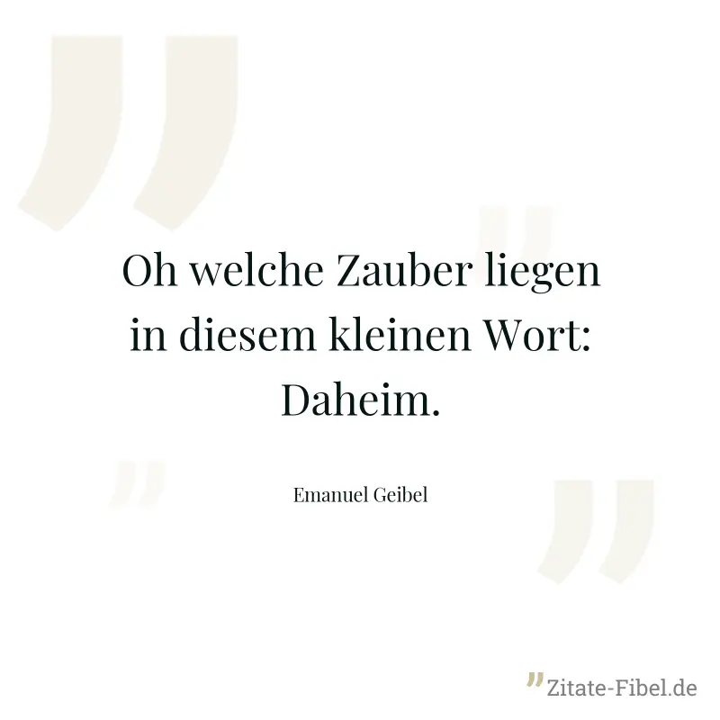 Oh welche Zauber liegen in diesem kleinen Wort: Daheim. - Emanuel Geibel