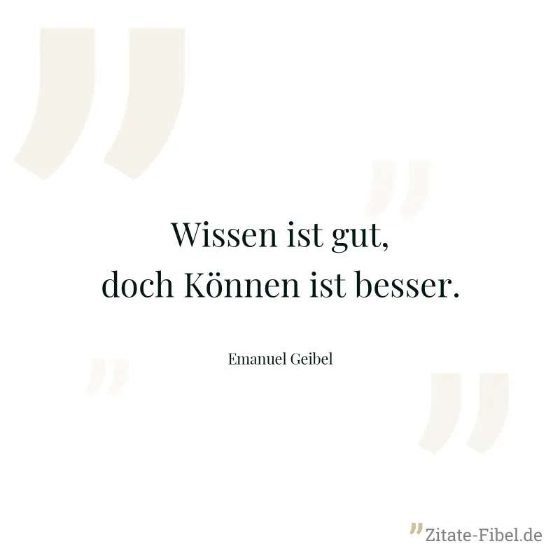 Wissen ist gut, doch Können ist besser. - Emanuel Geibel