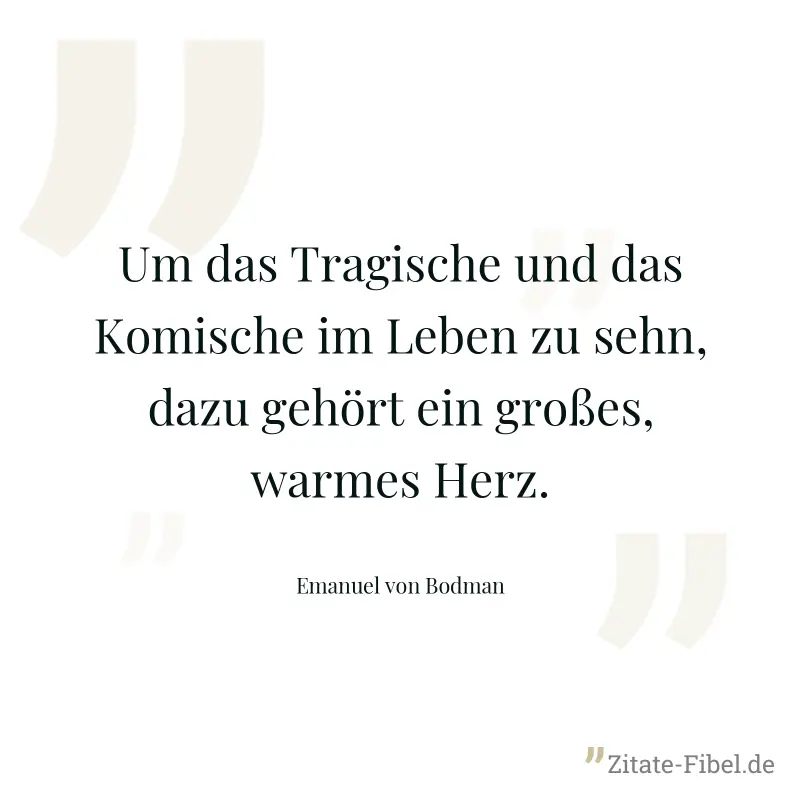 Um das Tragische und das Komische im Leben zu sehn, dazu gehört ein großes, warmes Herz. - Emanuel von Bodman