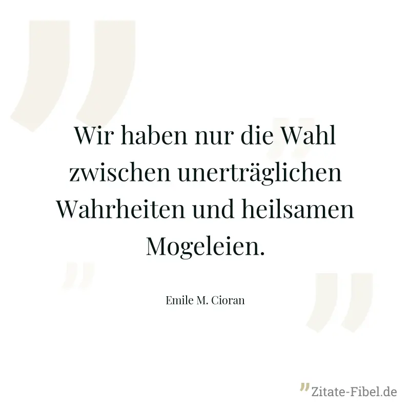 Wir haben nur die Wahl zwischen unerträglichen Wahrheiten und heilsamen Mogeleien. - Emile M. Cioran