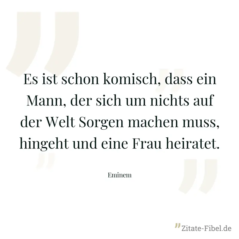Es ist schon komisch, dass ein Mann, der sich um nichts auf der Welt Sorgen machen muss, hingeht und eine Frau heiratet. - Eminem