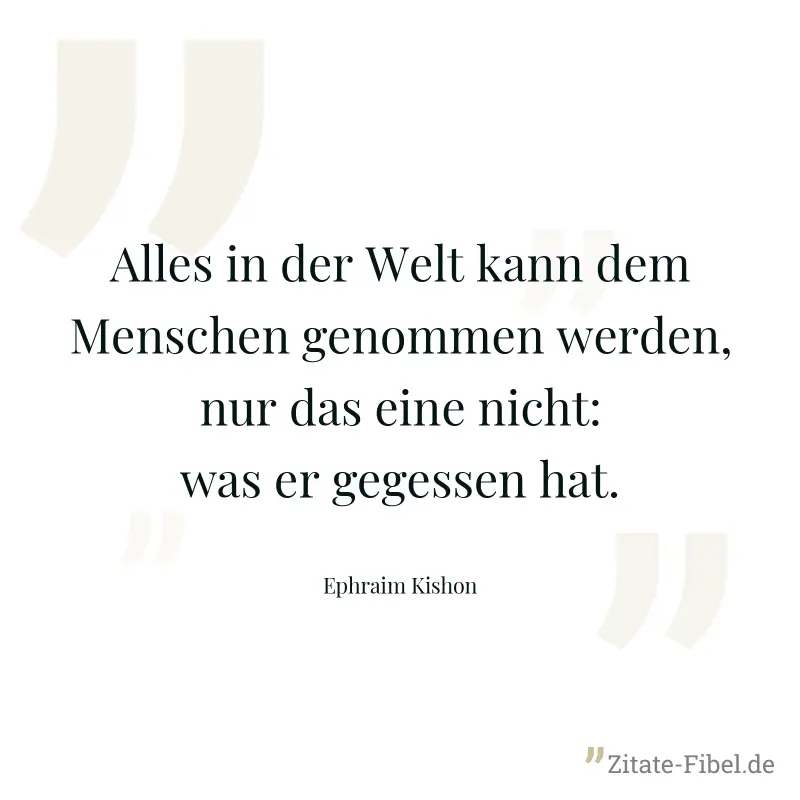 Alles in der Welt kann dem Menschen genommen werden, nur das eine nicht: was er gegessen hat.