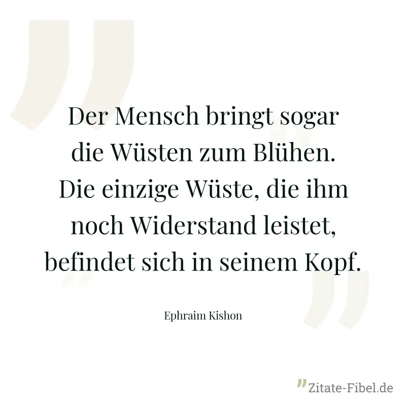 Der Mensch bringt sogar die Wüsten zum Blühen. Die einzige Wüste, die ihm noch Widerstand leistet, befindet sich in seinem Kopf. - Ephraim Kishon