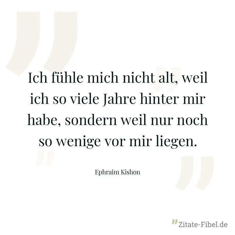 Ich fühle mich nicht alt, weil ich so viele Jahre hinter mir habe, sondern weil nur noch so wenige vor mir liegen. - Ephraim Kishon