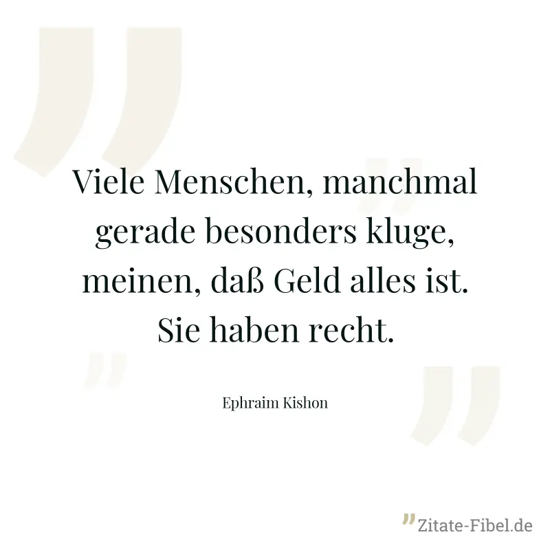 Viele Menschen, manchmal gerade besonders kluge, meinen, daß Geld alles ist. Sie haben recht. - Ephraim Kishon