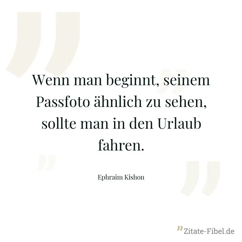 Wenn man beginnt, seinem Passfoto ähnlich zu sehen, sollte man in den Urlaub fahren. - Ephraim Kishon