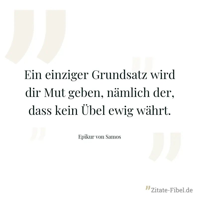 Ein einziger Grundsatz wird dir Mut geben, nämlich der, dass kein Übel ewig währt. - Epikur von Samos