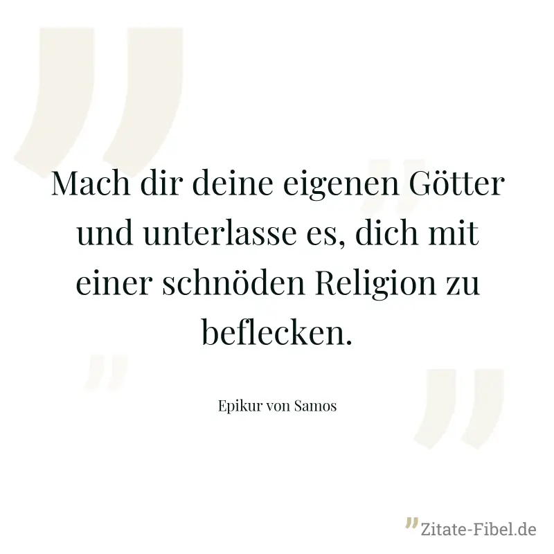 Mach dir deine eigenen Götter und unterlasse es, dich mit einer schnöden Religion zu beflecken. - Epikur von Samos