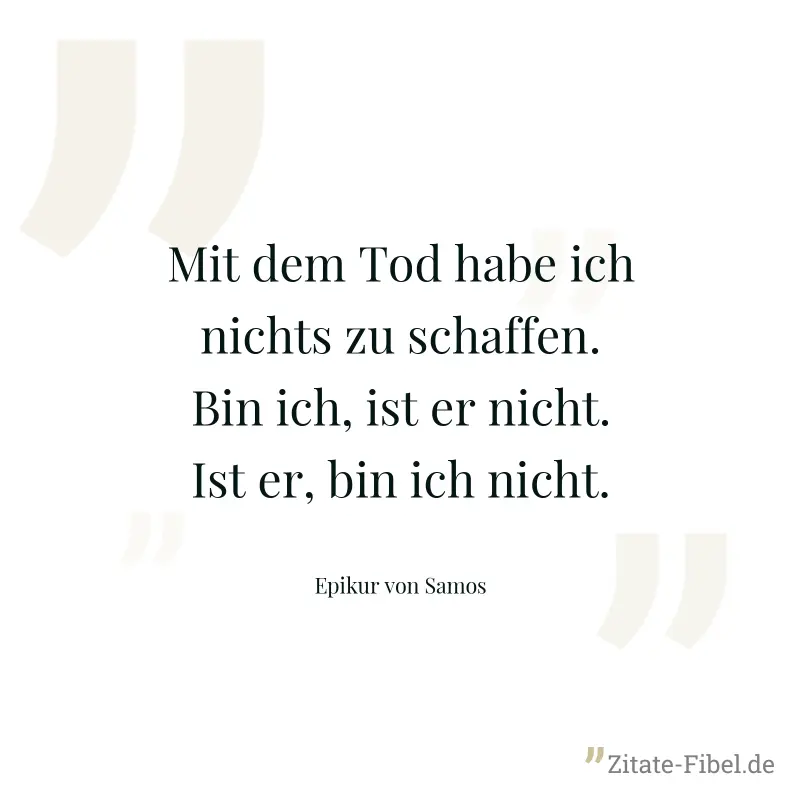 Mit dem Tod habe ich nichts zu schaffen. Bin ich, ist er nicht. Ist er, bin ich nicht. - Epikur von Samos
