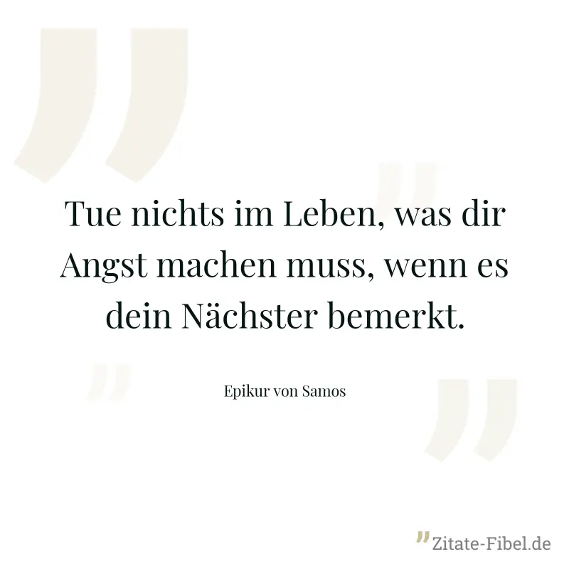 Tue nichts im Leben, was dir Angst machen muss, wenn es dein Nächster bemerkt. - Epikur von Samos