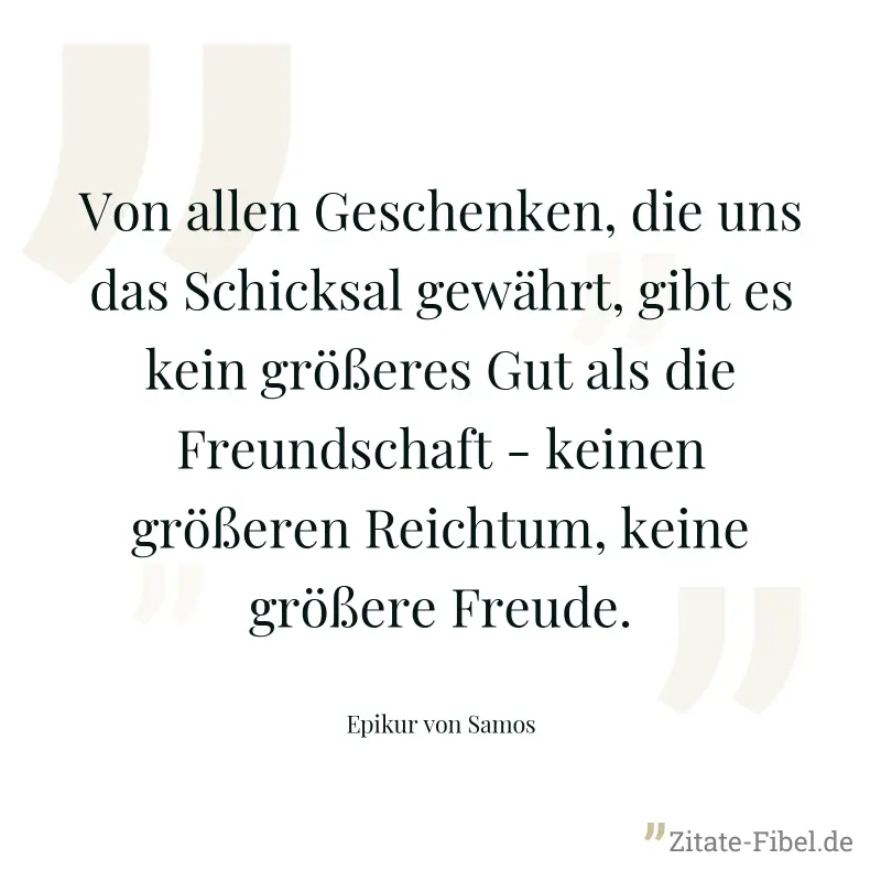 Von allen Geschenken, die uns das Schicksal gewährt, gibt es kein größeres Gut als die Freundschaft - keinen größeren Reichtum, keine größere Freude. - Epikur von Samos