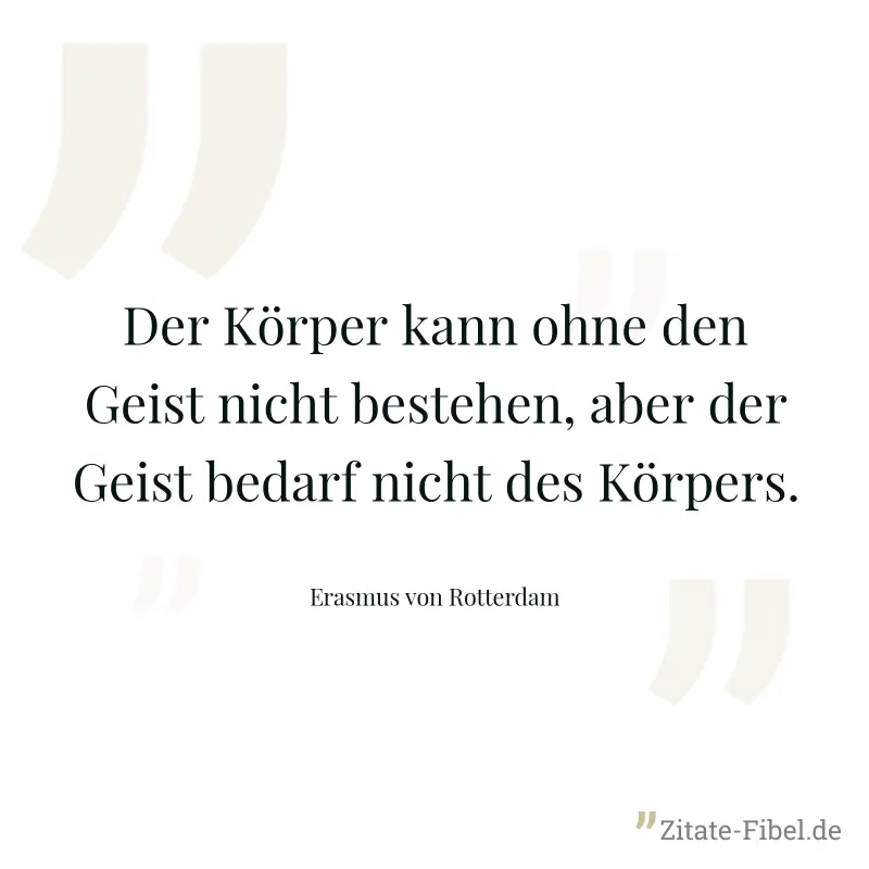 Der Körper kann ohne den Geist nicht bestehen, aber der Geist bedarf nicht des Körpers. - Erasmus von Rotterdam