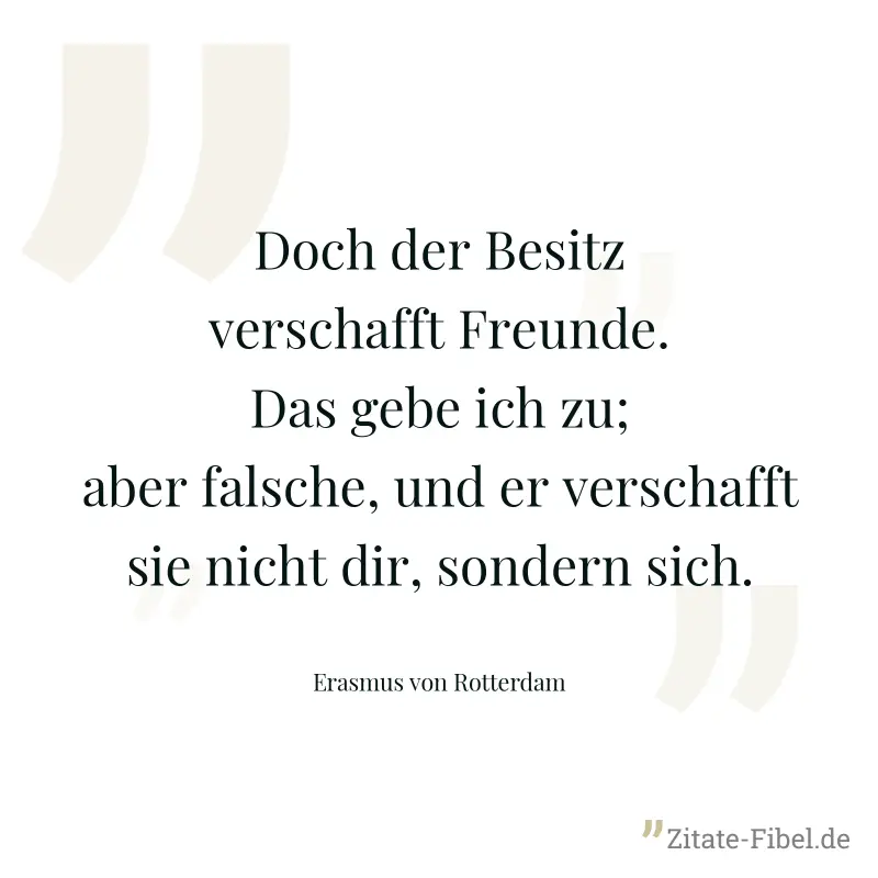 Doch der Besitz verschafft Freunde. Das gebe ich zu; aber falsche, und er verschafft sie nicht dir, sondern sich. - Erasmus von Rotterdam
