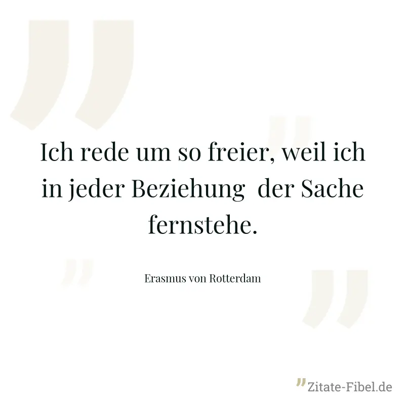 Ich rede um so freier, weil ich in jeder Beziehung  der Sache fernstehe. - Erasmus von Rotterdam