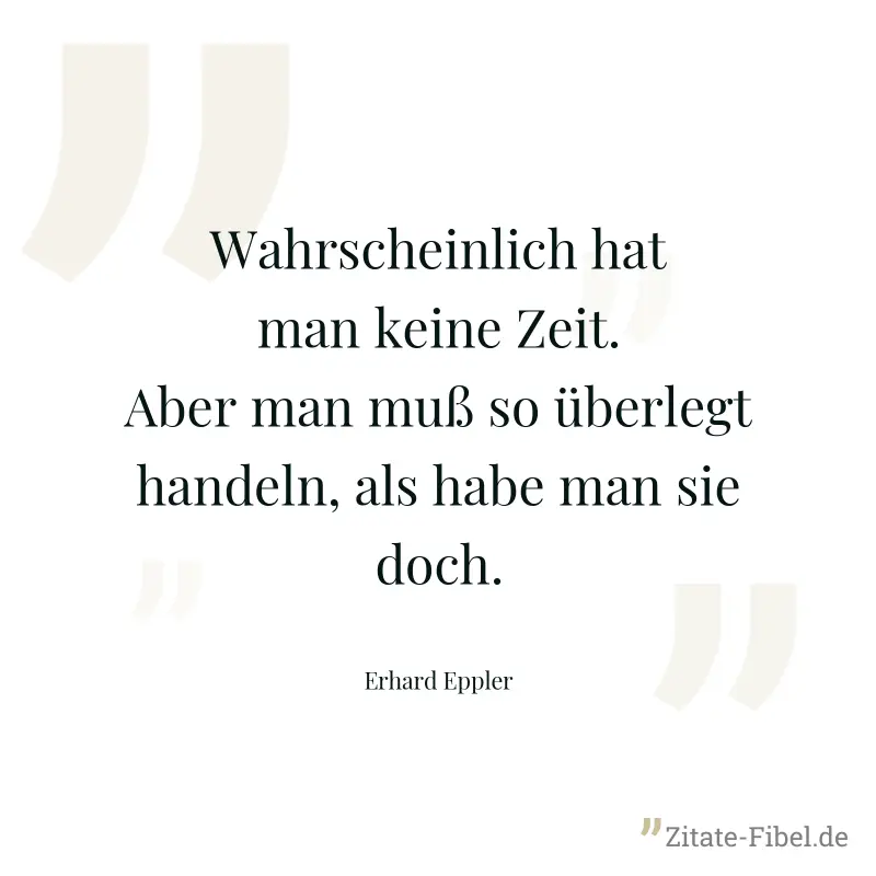 Wahrscheinlich hat man keine Zeit. Aber man muß so überlegt handeln, als habe man sie doch. - Erhard Eppler