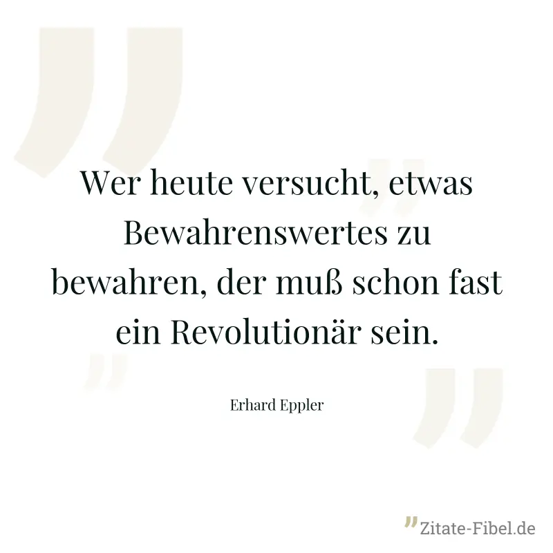 Wer heute versucht, etwas Bewahrenswertes zu bewahren, der muß schon fast ein Revolutionär sein. - Erhard Eppler