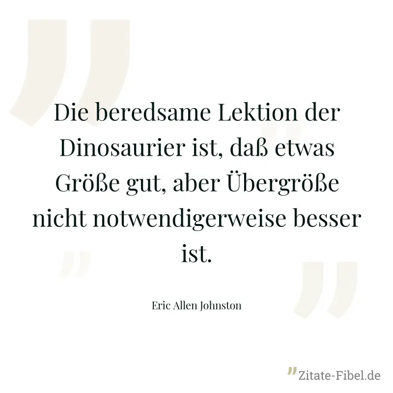 Die beredsame Lektion der Dinosaurier ist, daß etwas Größe gut, aber Übergröße nicht notwendigerweise besser ist. - Eric Allen Johnston