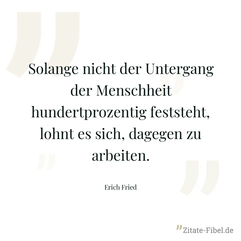 Solange nicht der Untergang der Menschheit hundertprozentig feststeht, lohnt es sich, dagegen zu arbeiten. - Erich Fried
