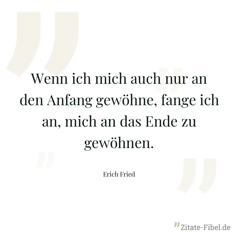 Wenn ich mich auch nur an den Anfang gewöhne, fange ich an, mich an das Ende zu gewöhnen. - Erich Fried
