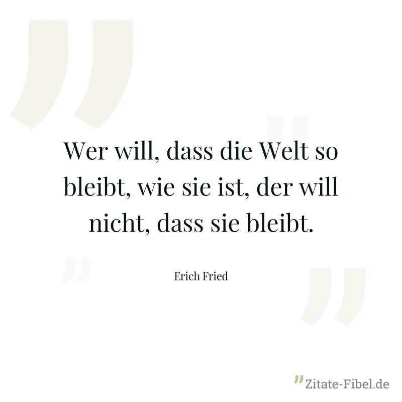 Wer will, dass die Welt so bleibt, wie sie ist, der will nicht, dass sie bleibt. - Erich Fried