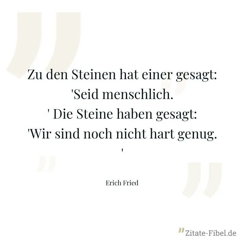 Zu den Steinen hat einer gesagt: 'Seid menschlich.' Die Steine haben gesagt: 'Wir sind noch nicht hart genug.' - Erich Fried