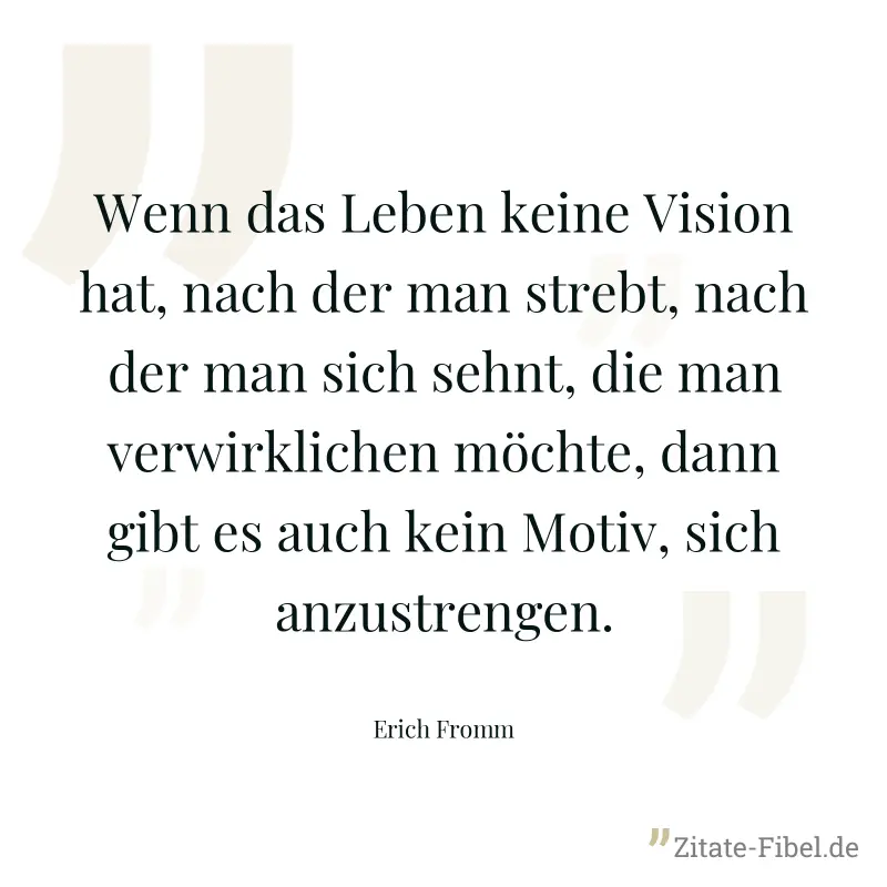 Wenn das Leben keine Vision hat, nach der man strebt, nach der man sich sehnt, die man verwirklichen möchte, dann gibt es auch kein Motiv, sich anzustrengen. - Erich Fromm