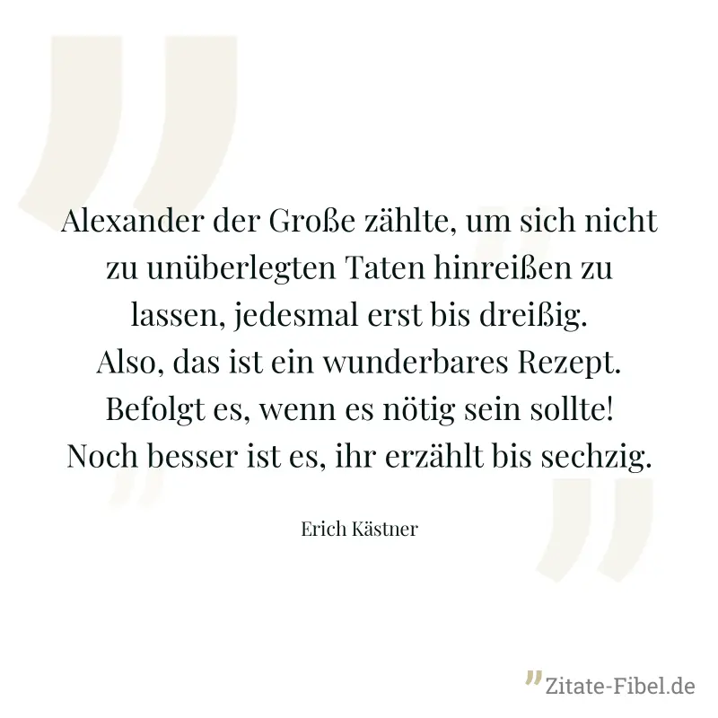 Alexander der Große zählte, um sich nicht zu unüberlegten Taten hinreißen zu lassen, jedesmal erst bis dreißig. Also, das ist ein wunderbares Rezept. Befolgt es, wenn es nötig sein sollte! Noch besser - Erich Kästner