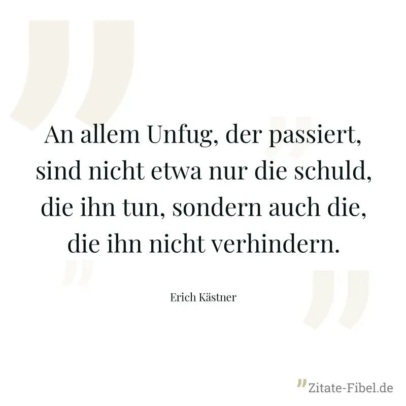 An allem Unfug, der passiert, sind nicht etwa nur die schuld, die ihn tun, sondern auch die, die ihn nicht verhindern. - Erich Kästner