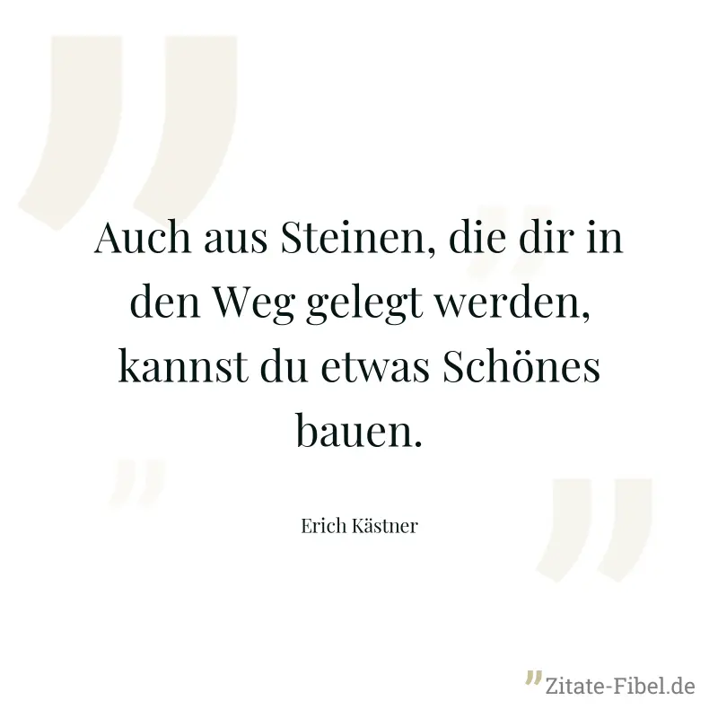 Auch aus Steinen, die dir in den Weg gelegt werden, kannst du etwas Schönes bauen. - Erich Kästner