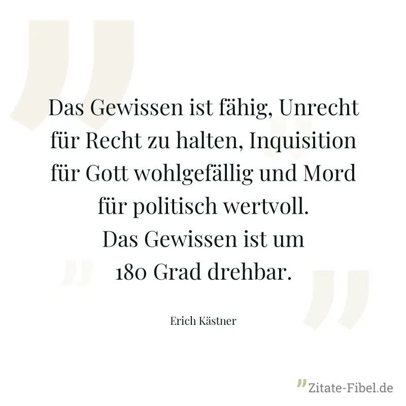 Das Gewissen ist fähig, Unrecht für Recht zu halten, Inquisition für Gott wohlgefällig und Mord für politisch wertvoll. Das Gewissen ist um 180 Grad drehbar. - Erich Kästner