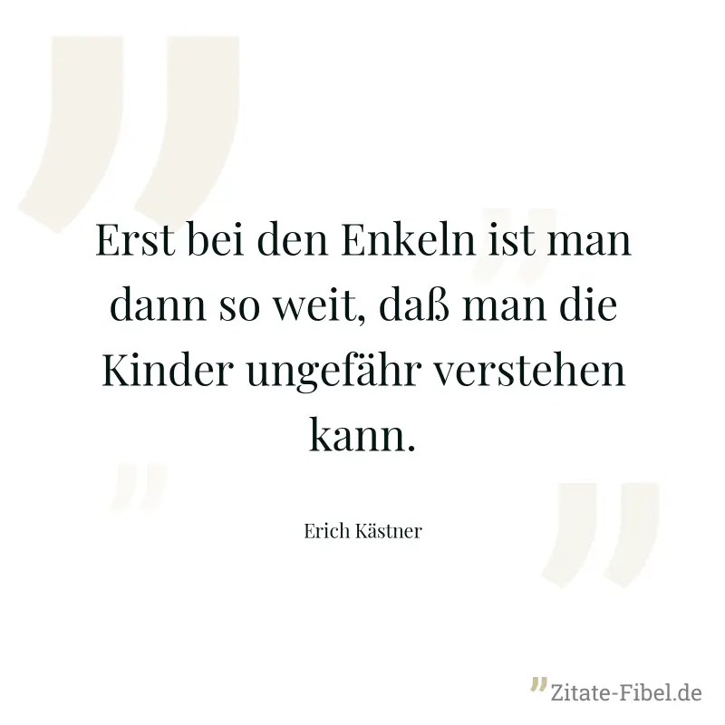 Erst bei den Enkeln ist man dann so weit, daß man die Kinder ungefähr verstehen kann. - Erich Kästner