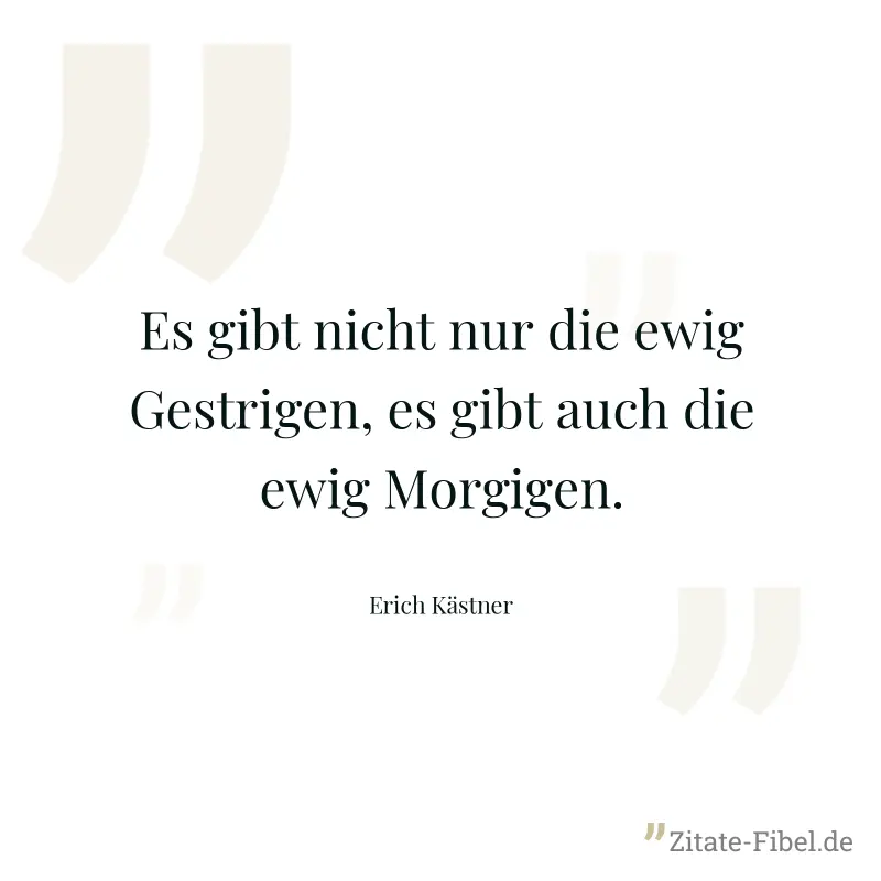 Es gibt nicht nur die ewig Gestrigen, es gibt auch die ewig Morgigen. - Erich Kästner