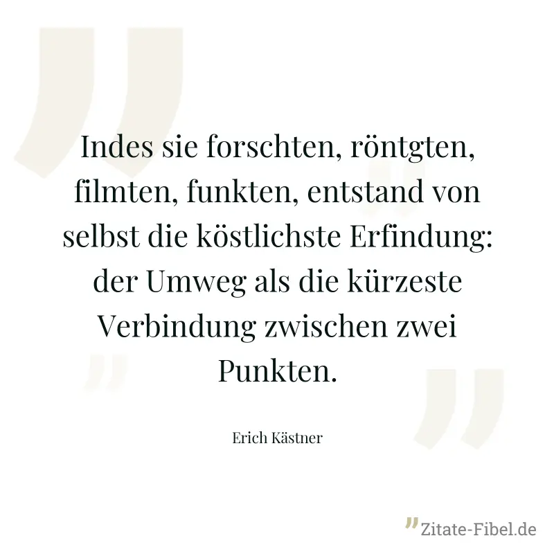 Indes sie forschten, röntgten, filmten, funkten, entstand von selbst die köstlichste Erfindung: der Umweg als die kürzeste Verbindung zwischen zwei Punkten. - Erich Kästner