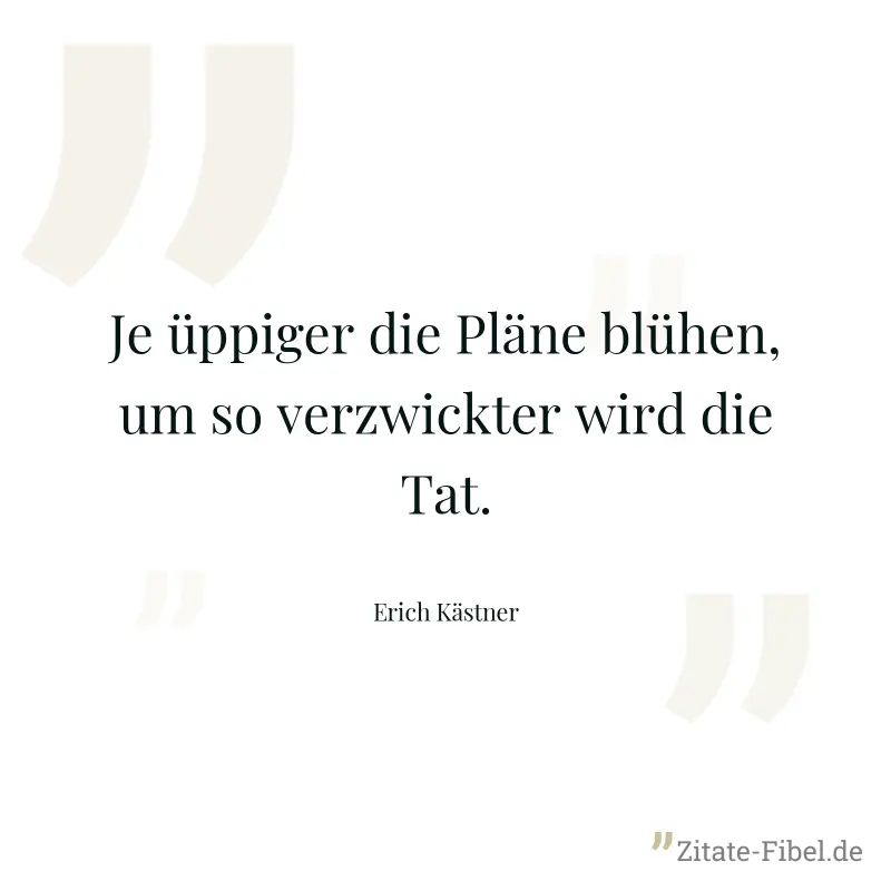Je üppiger die Pläne blühen, um so verzwickter wird die Tat. - Erich Kästner