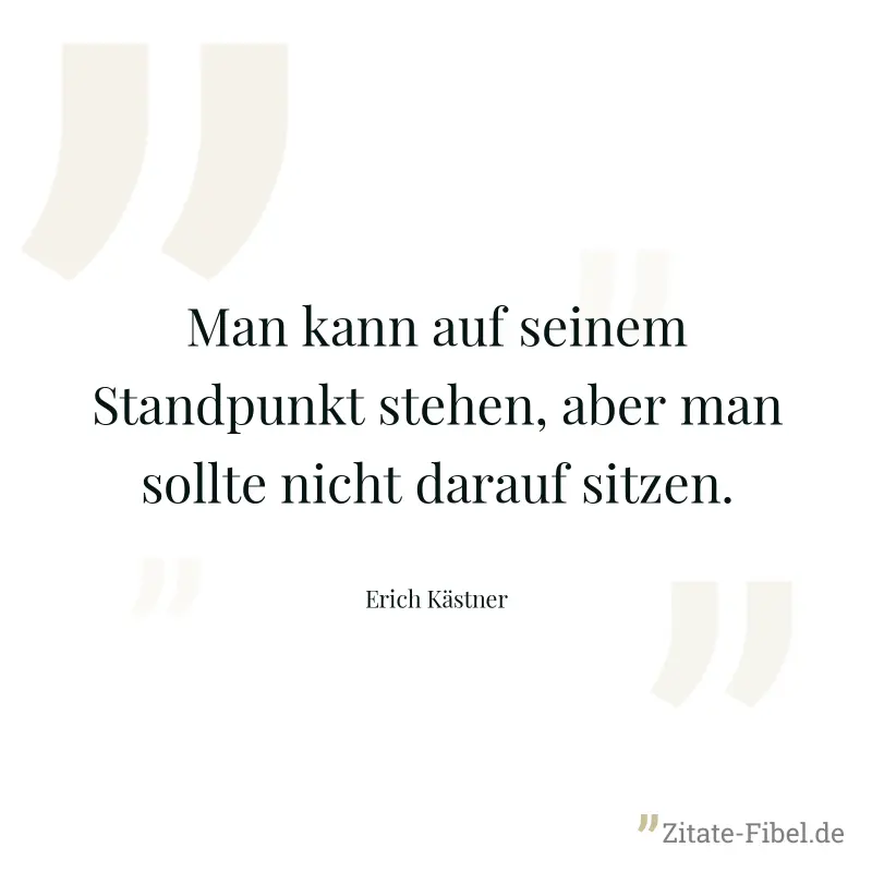 Man kann auf seinem Standpunkt stehen, aber man sollte nicht darauf sitzen. - Erich Kästner