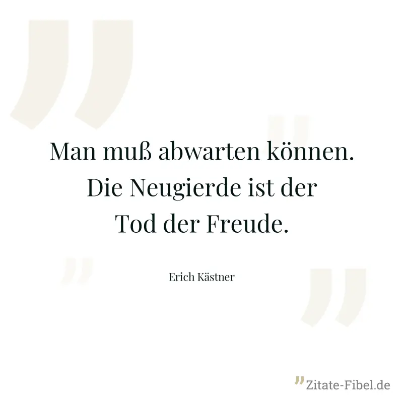 Man muß abwarten können. Die Neugierde ist der Tod der Freude. - Erich Kästner