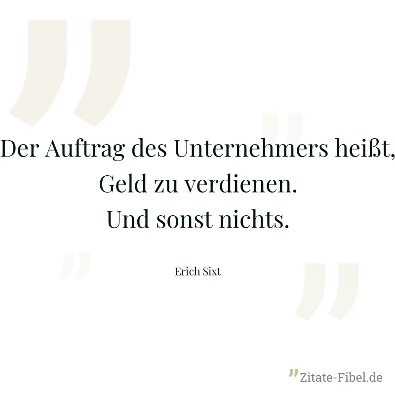Der Auftrag des Unternehmers heißt, Geld zu verdienen. Und sonst nichts. - Erich Sixt