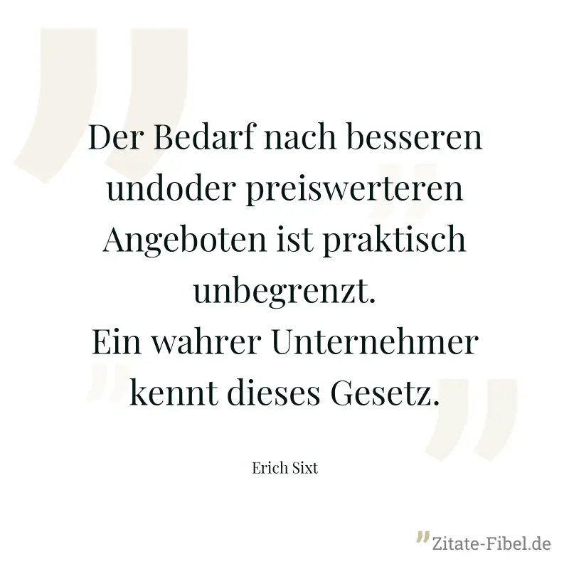 Der Bedarf nach besseren undoder preiswerteren Angeboten ist praktisch unbegrenzt. Ein wahrer Unternehmer kennt dieses Gesetz. - Erich Sixt