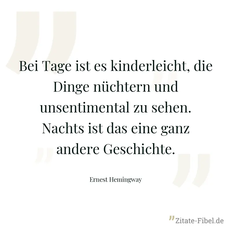 Bei Tage ist es kinderleicht, die Dinge nüchtern und unsentimental zu sehen. Nachts ist das eine ganz andere Geschichte. - Ernest Hemingway