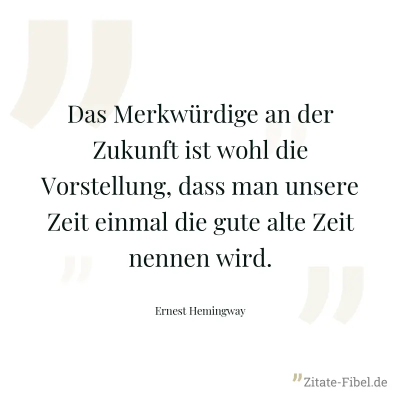 Das Merkwürdige an der Zukunft ist wohl die Vorstellung, dass man unsere Zeit einmal die gute alte Zeit nennen wird. - Ernest Hemingway