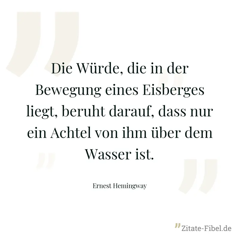Die Würde, die in der Bewegung eines Eisberges liegt, beruht darauf, dass nur ein Achtel von ihm über dem Wasser ist. - Ernest Hemingway