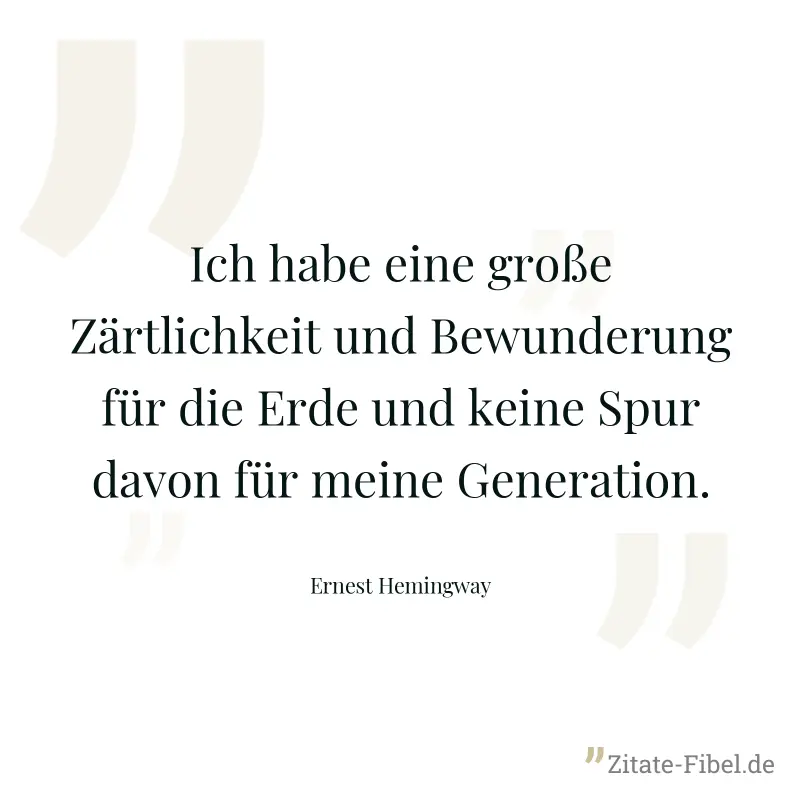 Ich habe eine große Zärtlichkeit und Bewunderung für die Erde und keine Spur davon für meine Generation. - Ernest Hemingway
