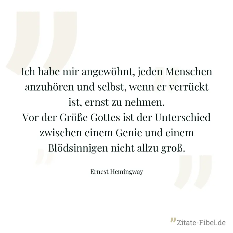 Ich habe mir angewöhnt, jeden Menschen anzuhören und selbst, wenn er verrückt ist, ernst zu nehmen. Vor der Größe Gottes ist der Unterschied zwischen einem Genie und einem Blödsinnigen nicht allzu gro - Ernest Hemingway