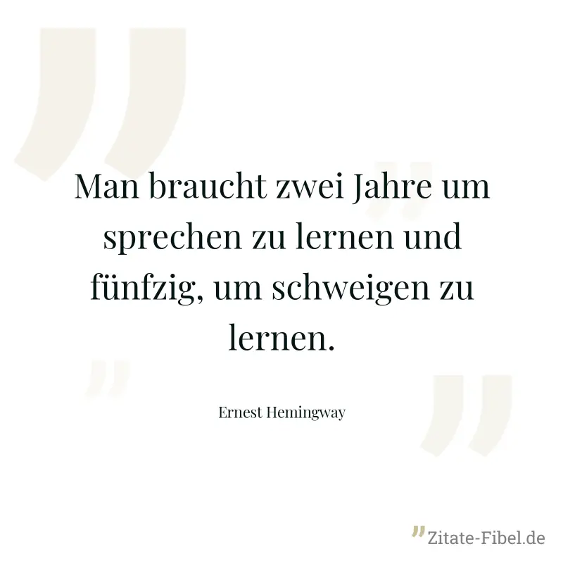 Man braucht zwei Jahre um sprechen zu lernen und fünfzig, um schweigen zu lernen. - Ernest Hemingway