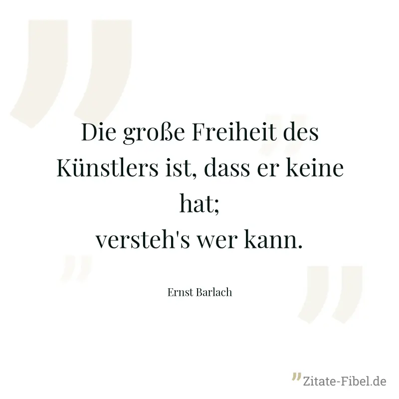 Die große Freiheit des Künstlers ist, dass er keine hat; versteh's wer kann. - Ernst Barlach