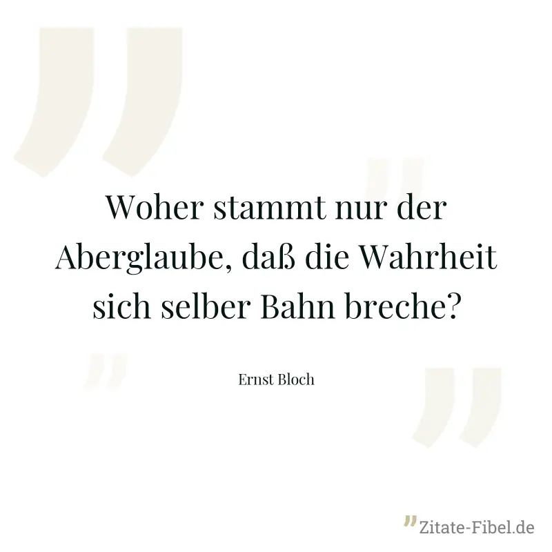 Woher stammt nur der Aberglaube, daß die Wahrheit sich selber Bahn breche? - Ernst Bloch